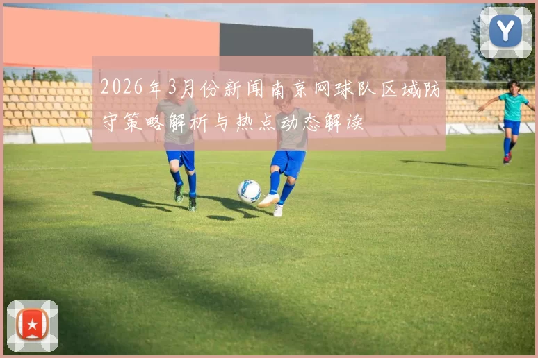 2026年3月份新闻南京网球队区域防守策略解析与热点动态解读