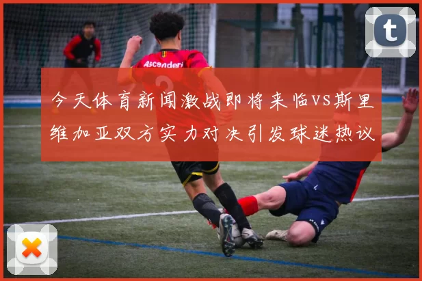 今天体育新闻激战即将来临vs斯里维加亚双方实力对决引发球迷热议
