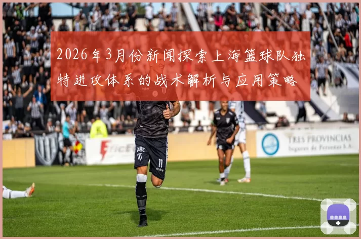 2026年3月份新闻探索上海篮球队独特进攻体系的战术解析与应用策略