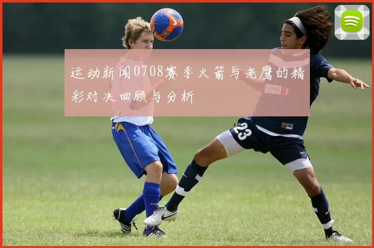 运动新闻0708赛季火箭与老鹰的精彩对决回顾与分析